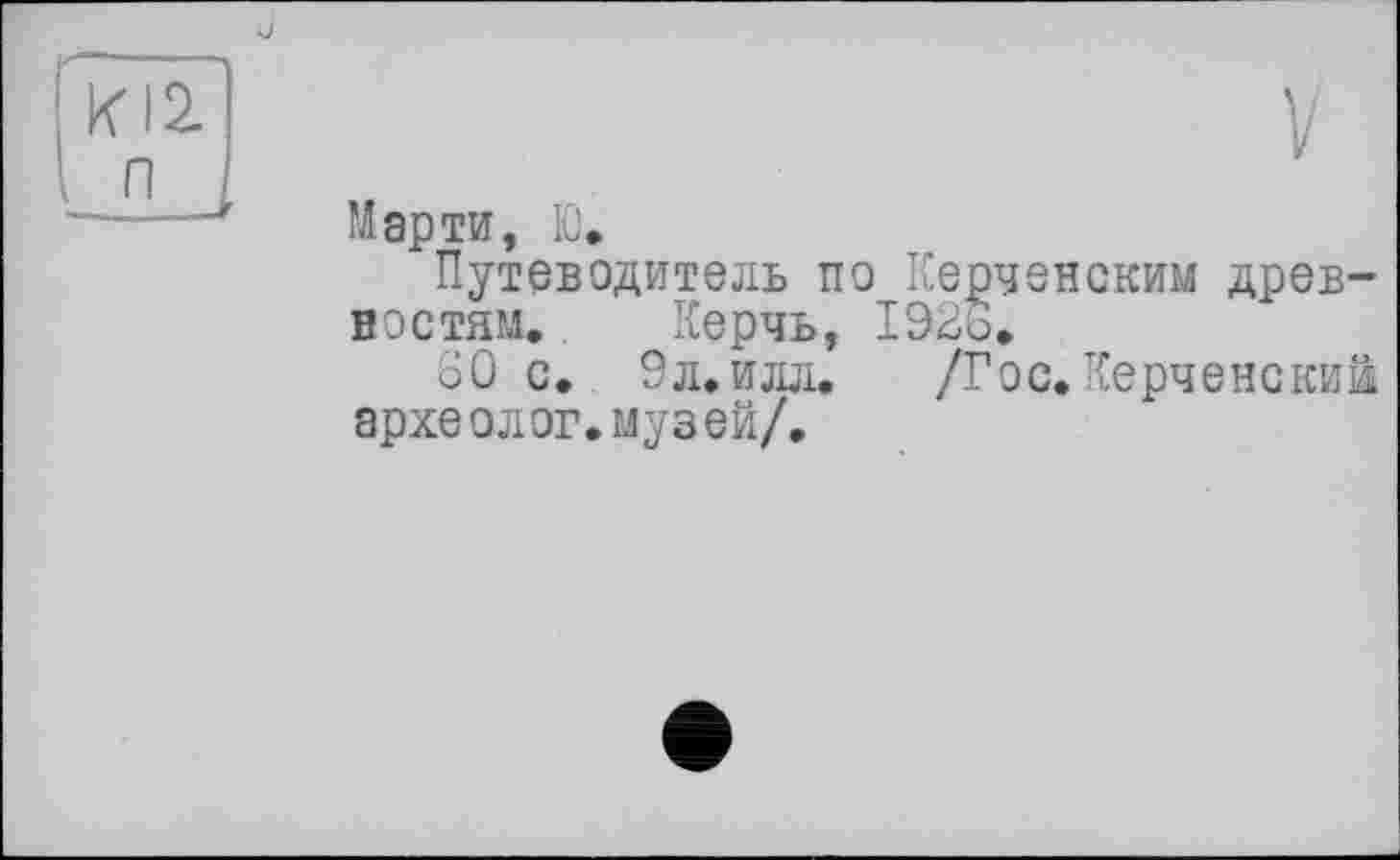 ﻿Марти, Ю.
Путеводитель по Керченским древностям. Керчь, 1926.
60 с. 9л.илл. /Гос. Керченский археолог.музей/.